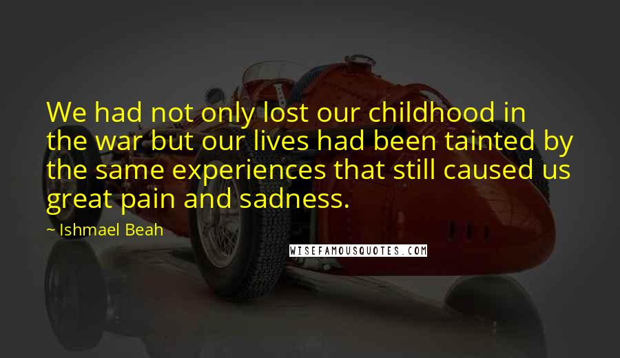 Ishmael Beah Quotes: We had not only lost our childhood in the war but our lives had been tainted by the same experiences that still caused us great pain and sadness.