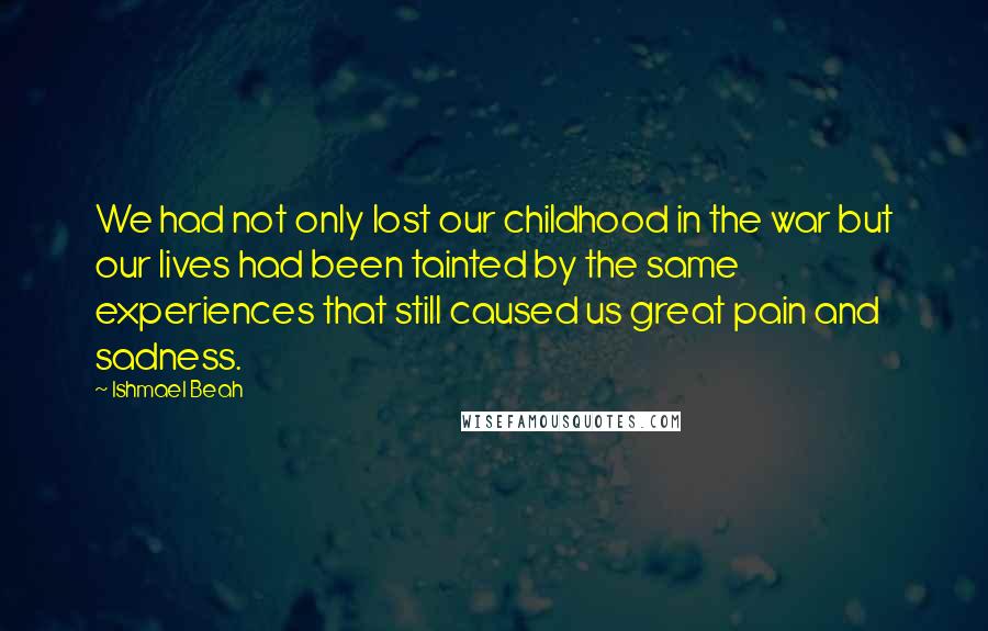 Ishmael Beah Quotes: We had not only lost our childhood in the war but our lives had been tainted by the same experiences that still caused us great pain and sadness.