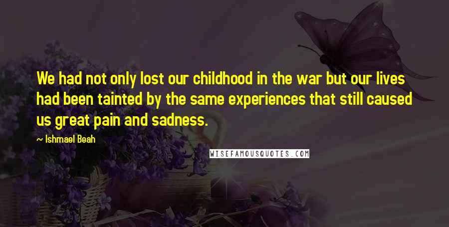 Ishmael Beah Quotes: We had not only lost our childhood in the war but our lives had been tainted by the same experiences that still caused us great pain and sadness.
