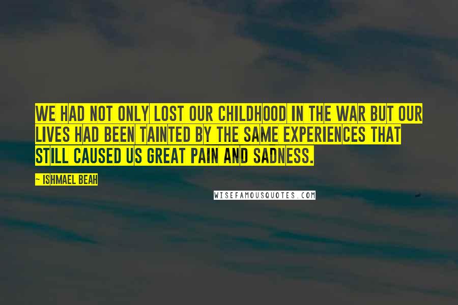 Ishmael Beah Quotes: We had not only lost our childhood in the war but our lives had been tainted by the same experiences that still caused us great pain and sadness.