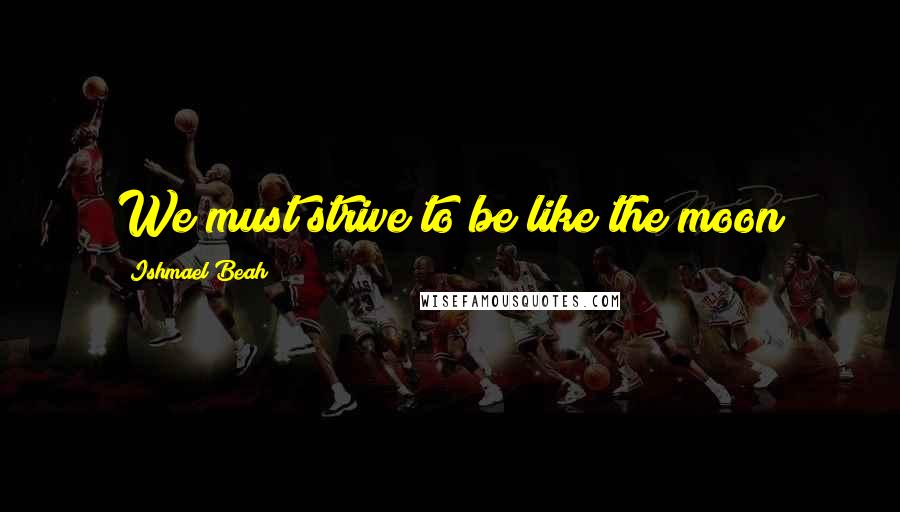 Ishmael Beah Quotes: We must strive to be like the moon
