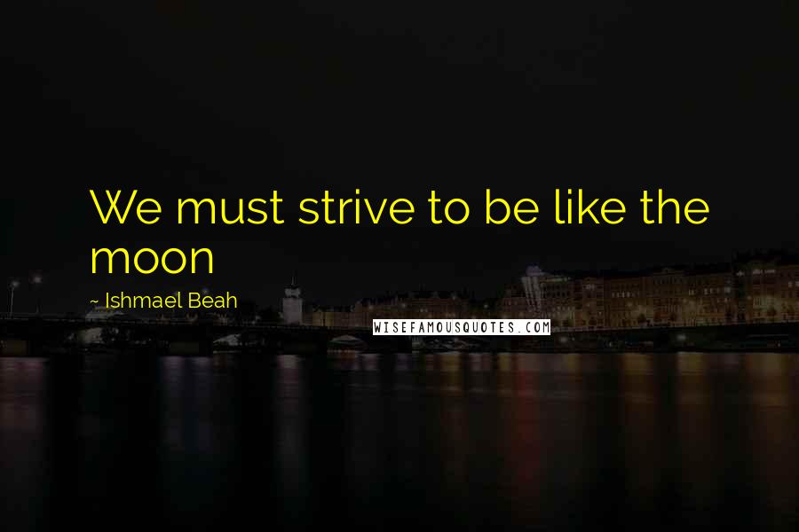 Ishmael Beah Quotes: We must strive to be like the moon