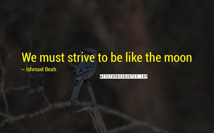 Ishmael Beah Quotes: We must strive to be like the moon