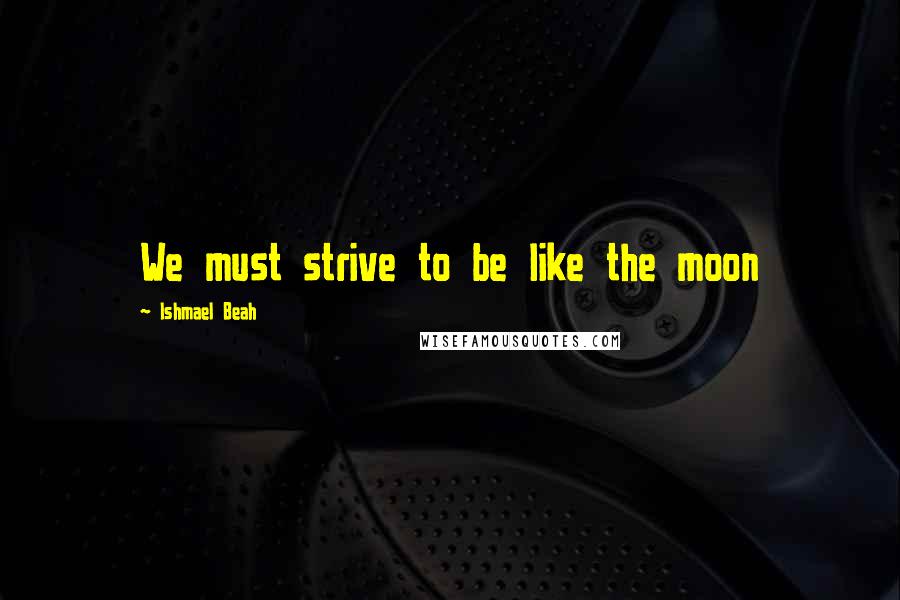 Ishmael Beah Quotes: We must strive to be like the moon