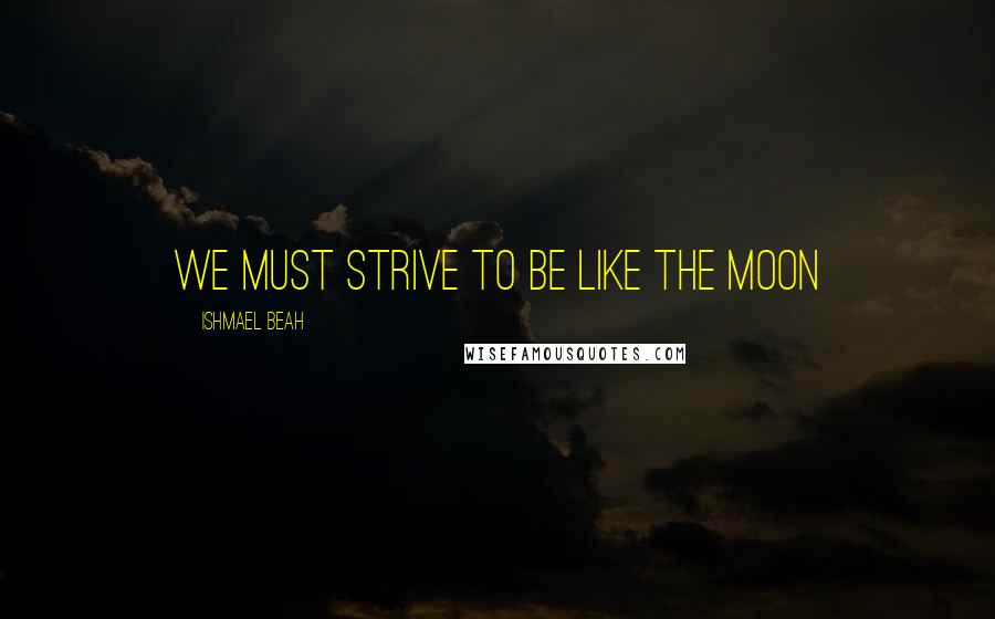 Ishmael Beah Quotes: We must strive to be like the moon