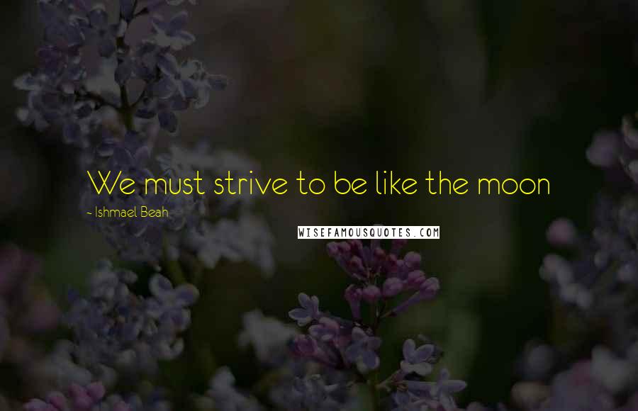 Ishmael Beah Quotes: We must strive to be like the moon