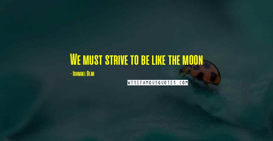 Ishmael Beah Quotes: We must strive to be like the moon