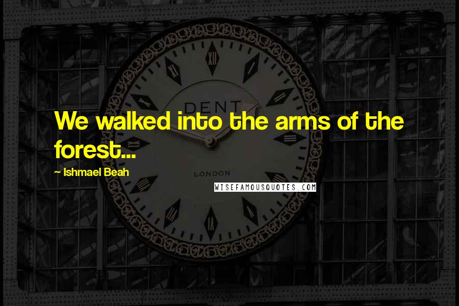 Ishmael Beah Quotes: We walked into the arms of the forest...