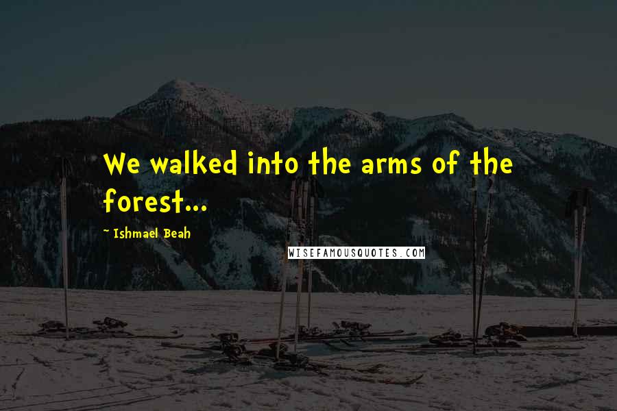 Ishmael Beah Quotes: We walked into the arms of the forest...