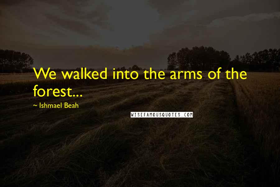 Ishmael Beah Quotes: We walked into the arms of the forest...