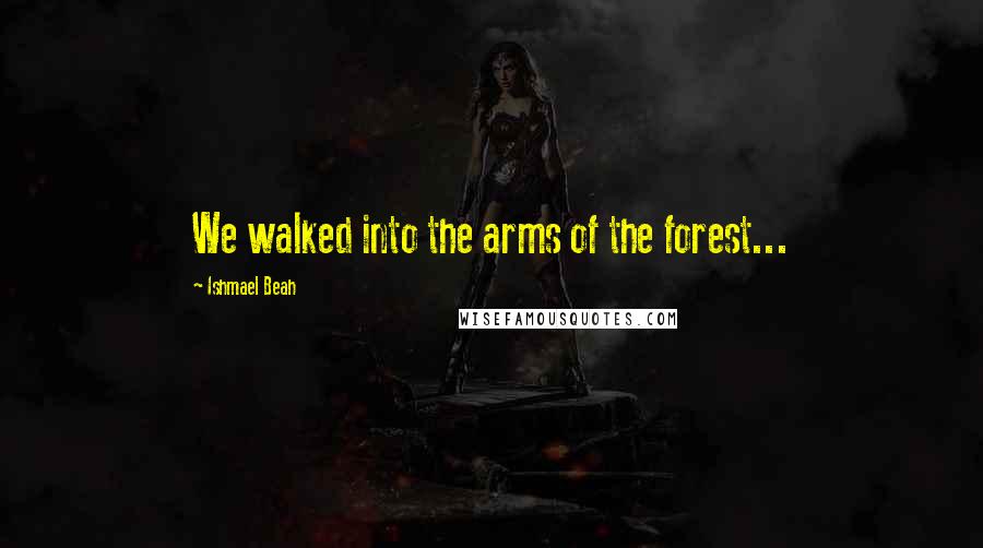 Ishmael Beah Quotes: We walked into the arms of the forest...