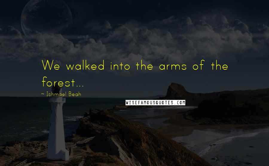 Ishmael Beah Quotes: We walked into the arms of the forest...