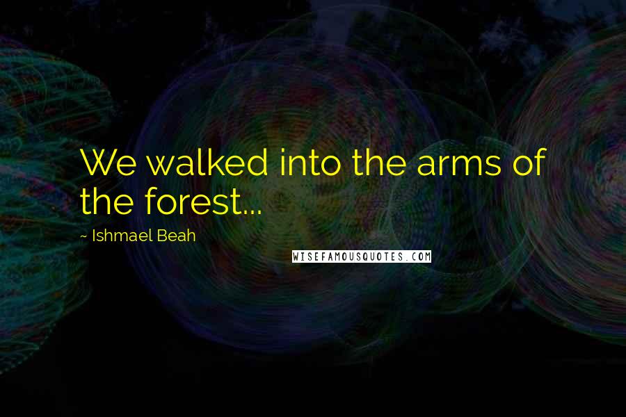 Ishmael Beah Quotes: We walked into the arms of the forest...