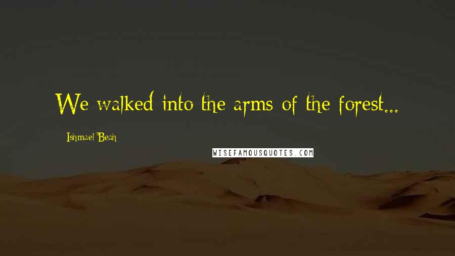 Ishmael Beah Quotes: We walked into the arms of the forest...