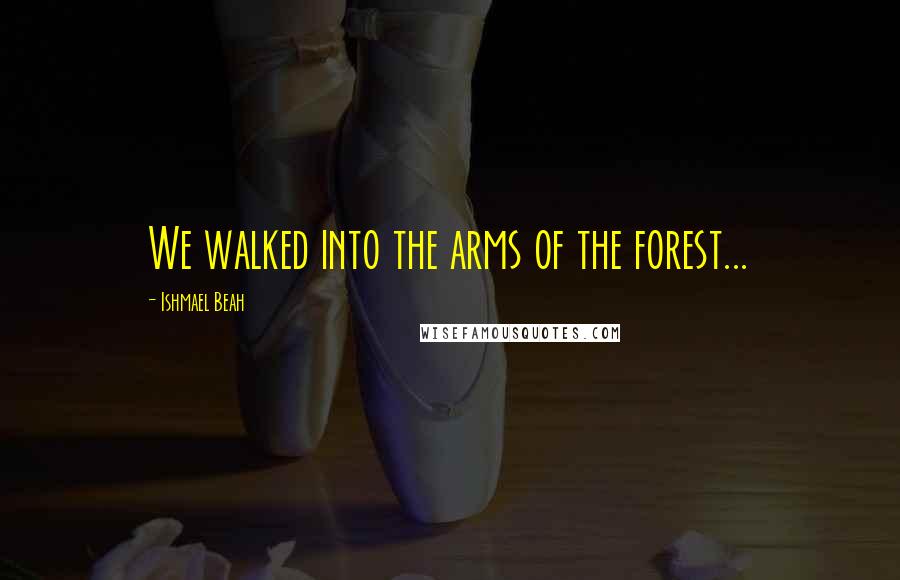 Ishmael Beah Quotes: We walked into the arms of the forest...