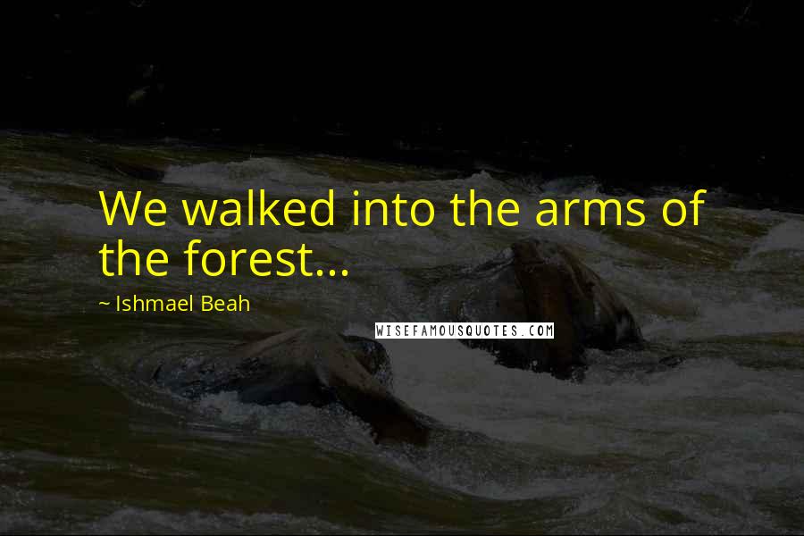Ishmael Beah Quotes: We walked into the arms of the forest...