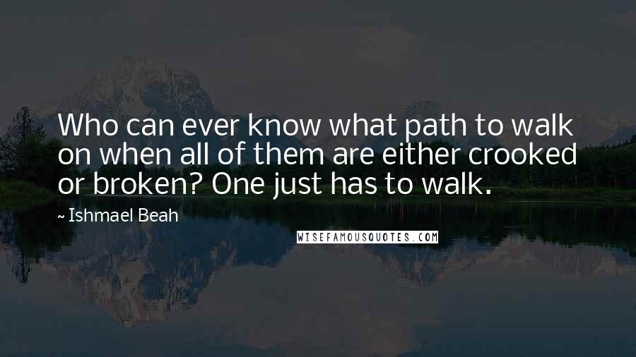 Ishmael Beah Quotes: Who can ever know what path to walk on when all of them are either crooked or broken? One just has to walk.