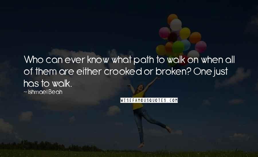 Ishmael Beah Quotes: Who can ever know what path to walk on when all of them are either crooked or broken? One just has to walk.