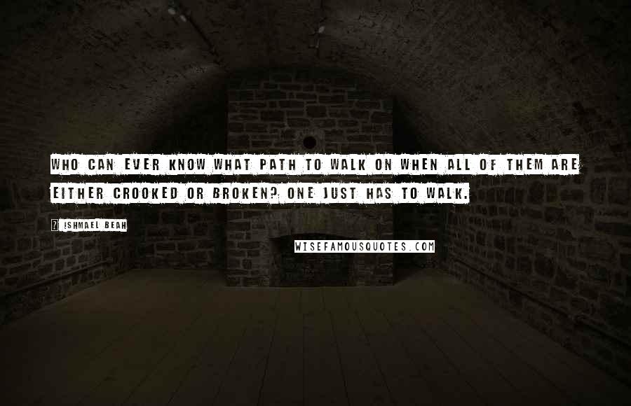 Ishmael Beah Quotes: Who can ever know what path to walk on when all of them are either crooked or broken? One just has to walk.