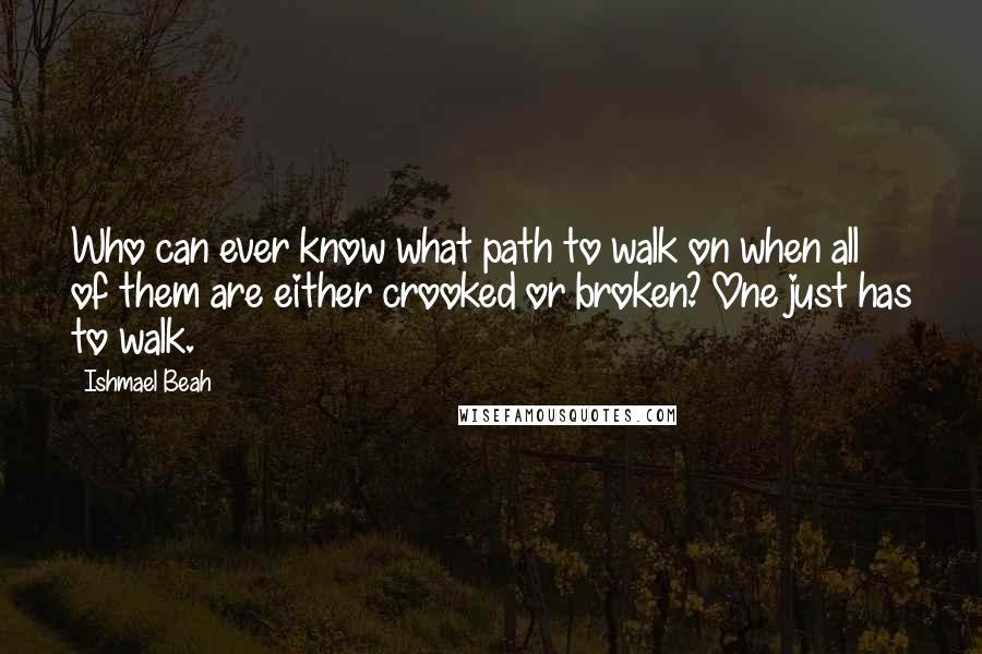 Ishmael Beah Quotes: Who can ever know what path to walk on when all of them are either crooked or broken? One just has to walk.