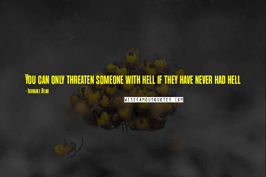 Ishmael Beah Quotes: You can only threaten someone with hell if they have never had hell