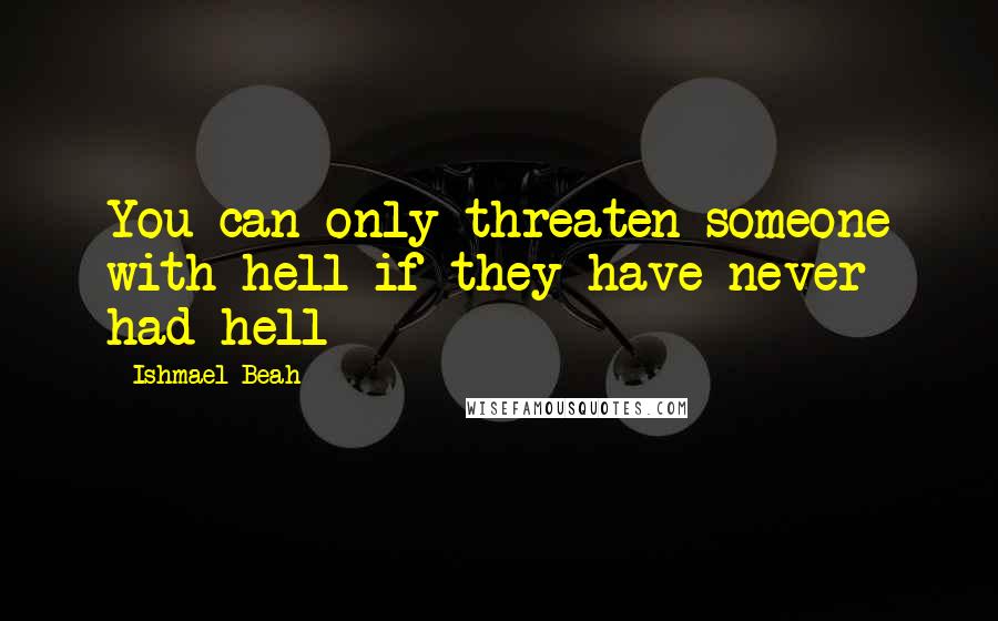 Ishmael Beah Quotes: You can only threaten someone with hell if they have never had hell