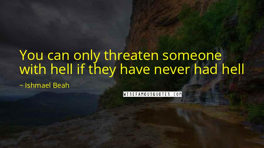 Ishmael Beah Quotes: You can only threaten someone with hell if they have never had hell