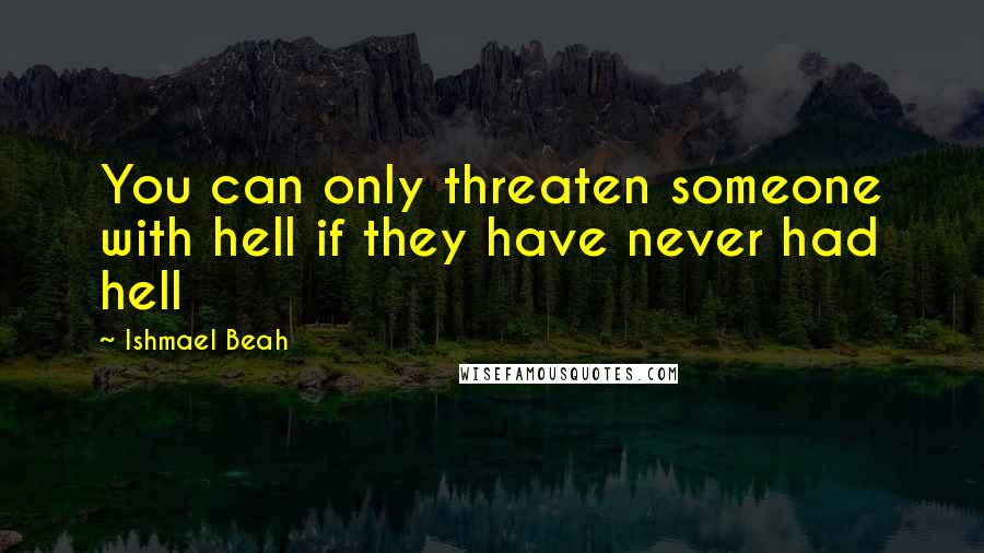 Ishmael Beah Quotes: You can only threaten someone with hell if they have never had hell