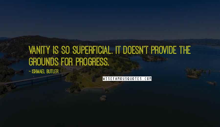 Ishmael Butler Quotes: Vanity is so superficial. It doesn't provide the grounds for progress.