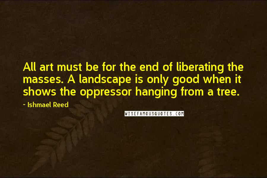 Ishmael Reed Quotes: All art must be for the end of liberating the masses. A landscape is only good when it shows the oppressor hanging from a tree.