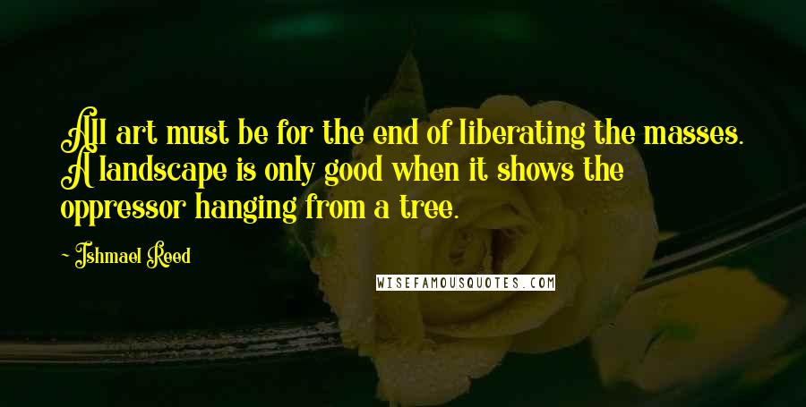 Ishmael Reed Quotes: All art must be for the end of liberating the masses. A landscape is only good when it shows the oppressor hanging from a tree.