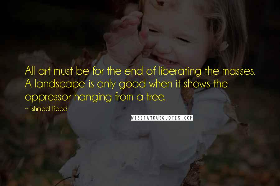 Ishmael Reed Quotes: All art must be for the end of liberating the masses. A landscape is only good when it shows the oppressor hanging from a tree.