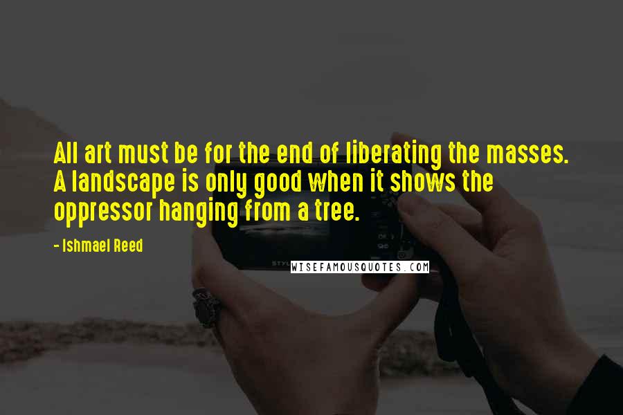 Ishmael Reed Quotes: All art must be for the end of liberating the masses. A landscape is only good when it shows the oppressor hanging from a tree.