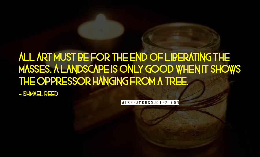 Ishmael Reed Quotes: All art must be for the end of liberating the masses. A landscape is only good when it shows the oppressor hanging from a tree.