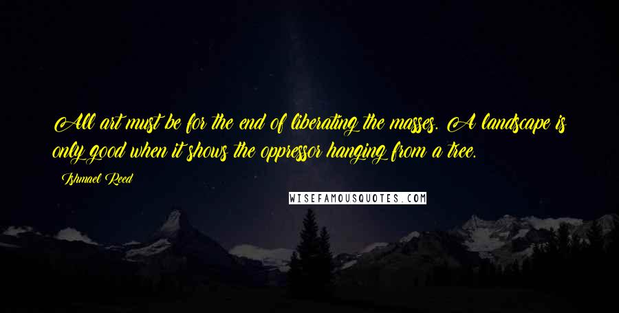 Ishmael Reed Quotes: All art must be for the end of liberating the masses. A landscape is only good when it shows the oppressor hanging from a tree.