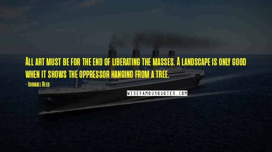 Ishmael Reed Quotes: All art must be for the end of liberating the masses. A landscape is only good when it shows the oppressor hanging from a tree.