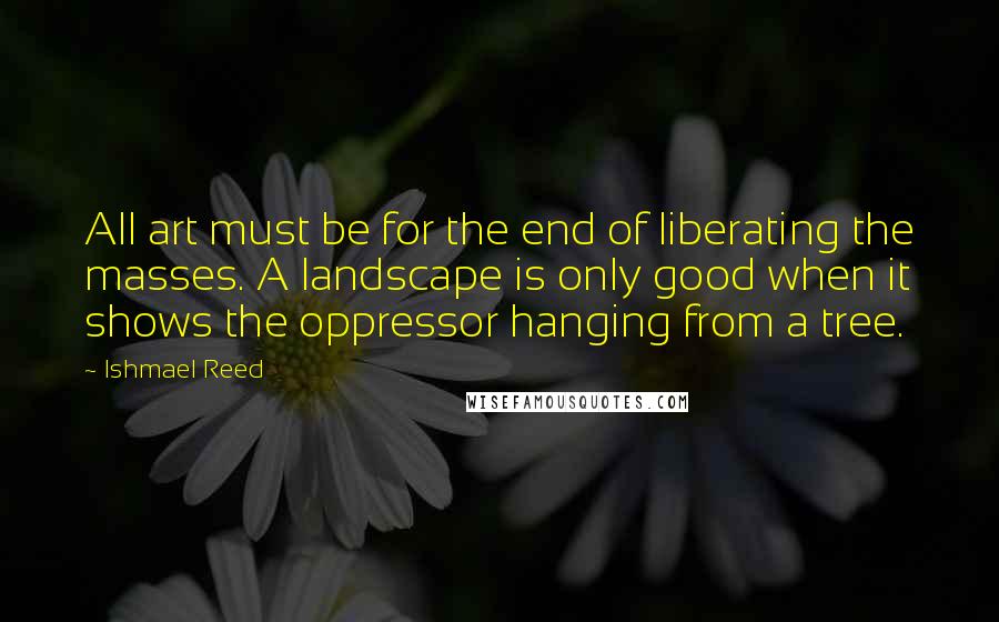 Ishmael Reed Quotes: All art must be for the end of liberating the masses. A landscape is only good when it shows the oppressor hanging from a tree.