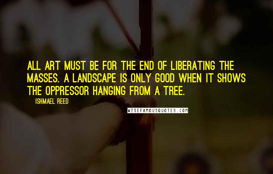 Ishmael Reed Quotes: All art must be for the end of liberating the masses. A landscape is only good when it shows the oppressor hanging from a tree.