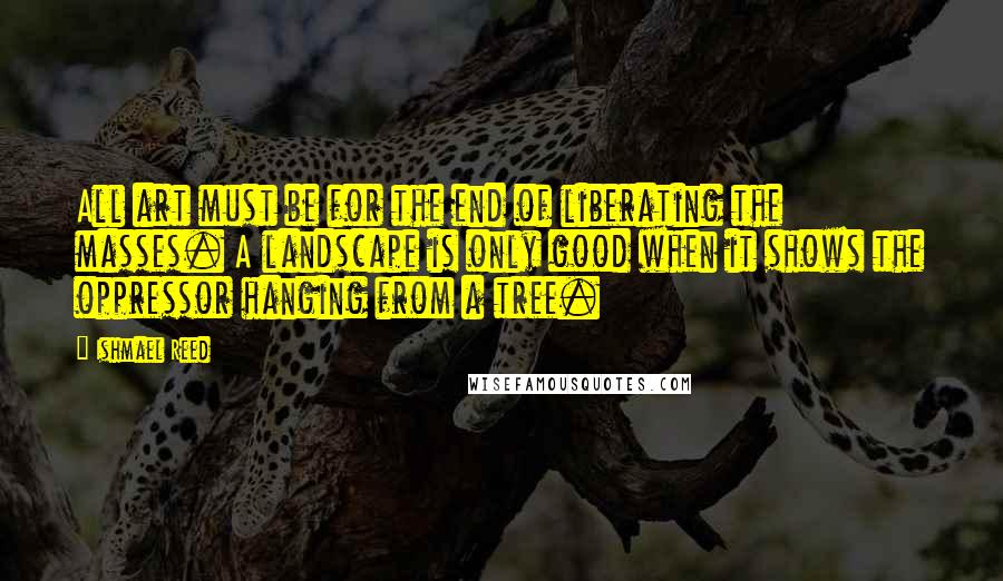 Ishmael Reed Quotes: All art must be for the end of liberating the masses. A landscape is only good when it shows the oppressor hanging from a tree.