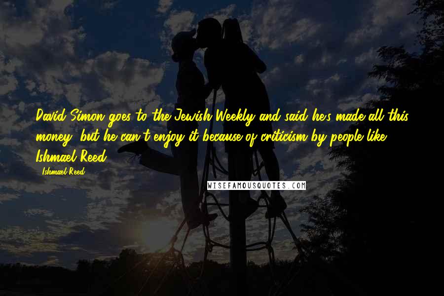 Ishmael Reed Quotes: David Simon goes to the Jewish Weekly and said he's made all this money, but he can't enjoy it because of criticism by people like Ishmael Reed.