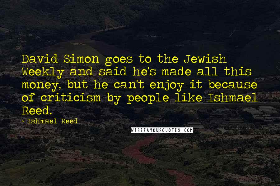 Ishmael Reed Quotes: David Simon goes to the Jewish Weekly and said he's made all this money, but he can't enjoy it because of criticism by people like Ishmael Reed.