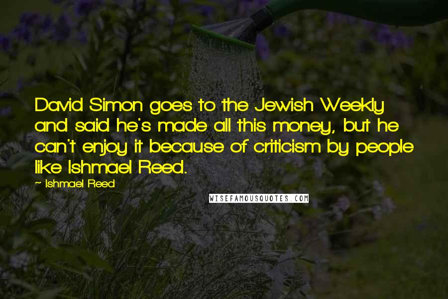 Ishmael Reed Quotes: David Simon goes to the Jewish Weekly and said he's made all this money, but he can't enjoy it because of criticism by people like Ishmael Reed.