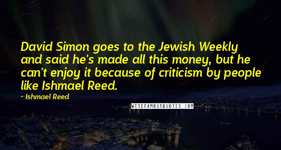 Ishmael Reed Quotes: David Simon goes to the Jewish Weekly and said he's made all this money, but he can't enjoy it because of criticism by people like Ishmael Reed.