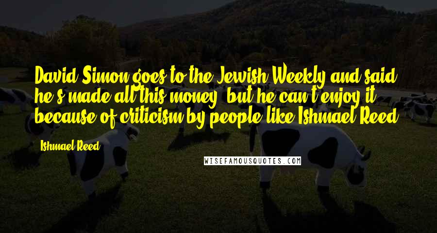 Ishmael Reed Quotes: David Simon goes to the Jewish Weekly and said he's made all this money, but he can't enjoy it because of criticism by people like Ishmael Reed.