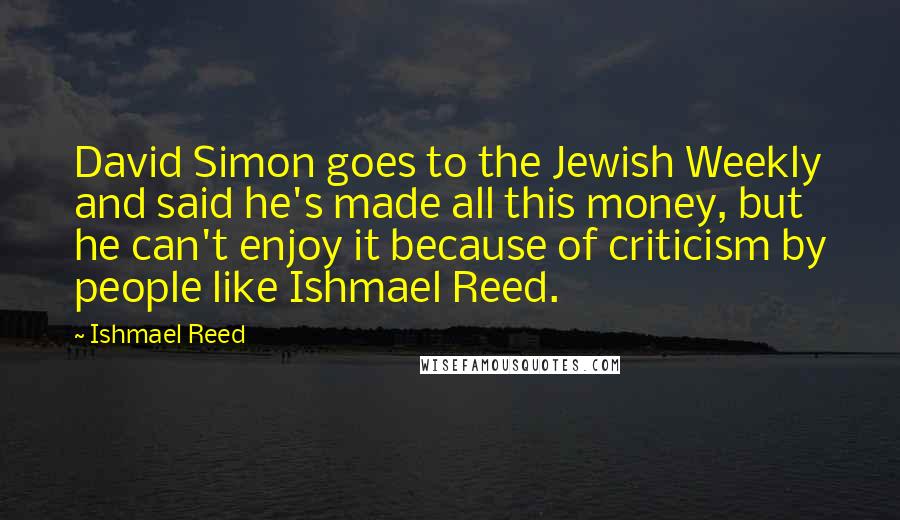 Ishmael Reed Quotes: David Simon goes to the Jewish Weekly and said he's made all this money, but he can't enjoy it because of criticism by people like Ishmael Reed.