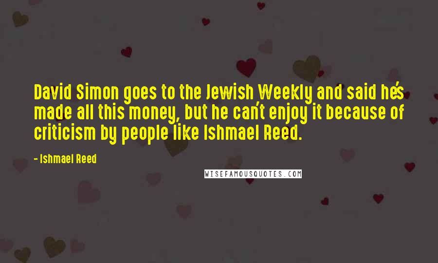 Ishmael Reed Quotes: David Simon goes to the Jewish Weekly and said he's made all this money, but he can't enjoy it because of criticism by people like Ishmael Reed.