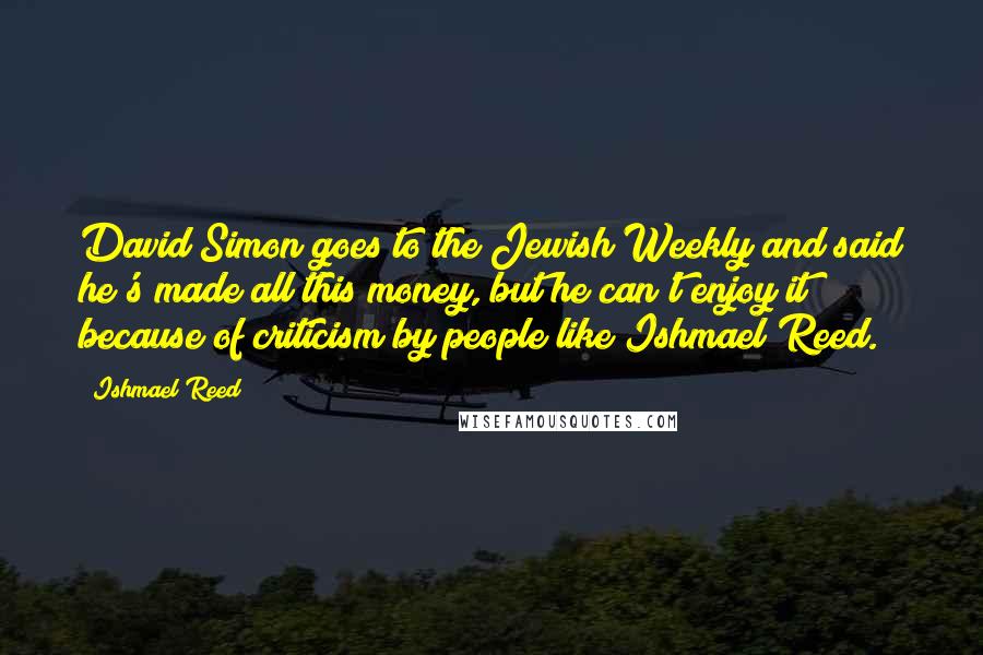 Ishmael Reed Quotes: David Simon goes to the Jewish Weekly and said he's made all this money, but he can't enjoy it because of criticism by people like Ishmael Reed.