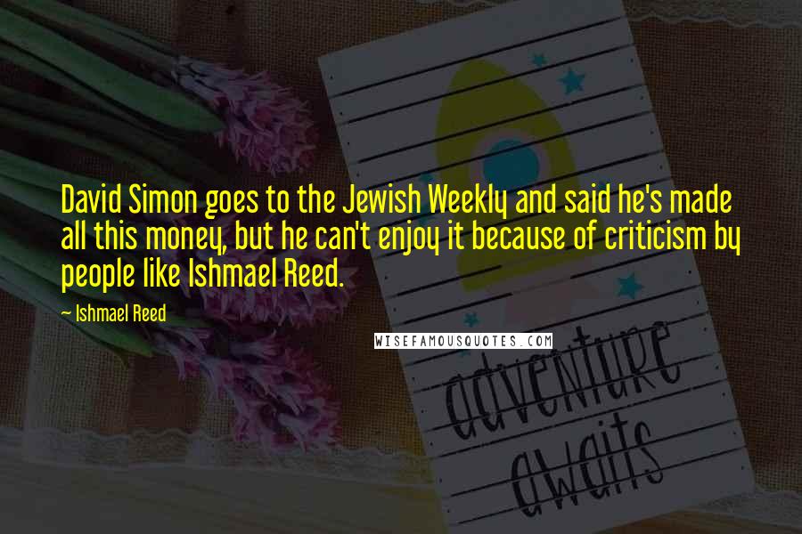 Ishmael Reed Quotes: David Simon goes to the Jewish Weekly and said he's made all this money, but he can't enjoy it because of criticism by people like Ishmael Reed.