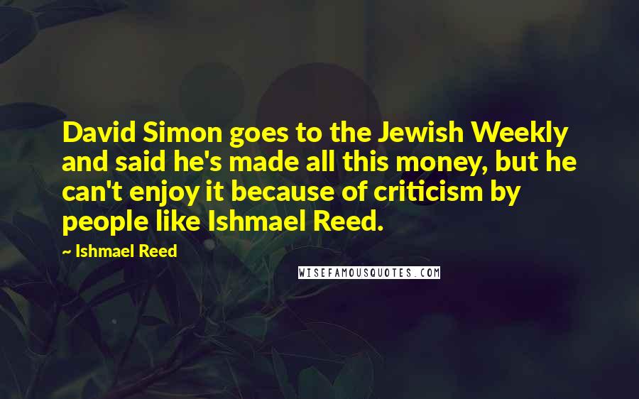Ishmael Reed Quotes: David Simon goes to the Jewish Weekly and said he's made all this money, but he can't enjoy it because of criticism by people like Ishmael Reed.