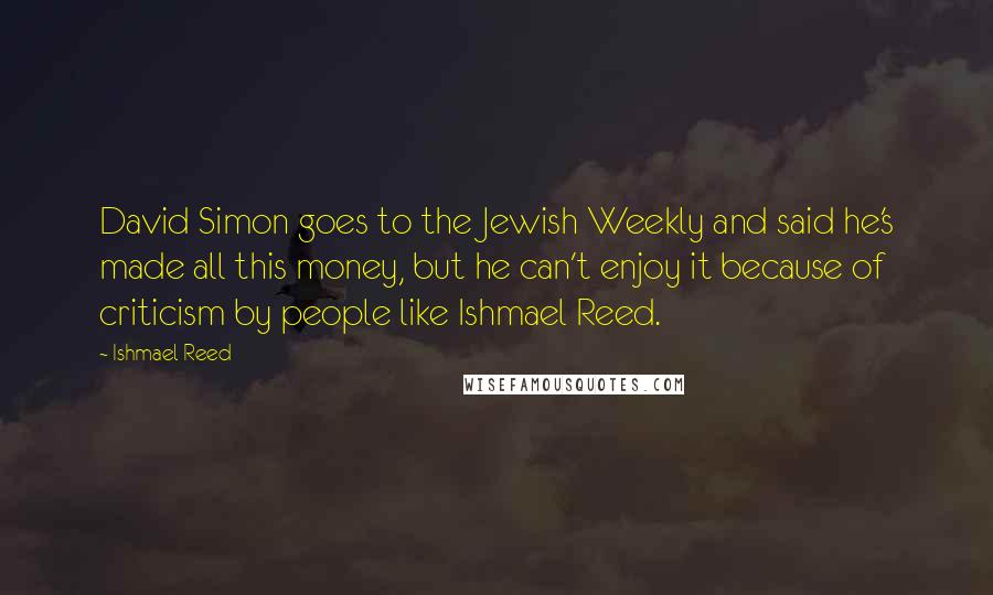 Ishmael Reed Quotes: David Simon goes to the Jewish Weekly and said he's made all this money, but he can't enjoy it because of criticism by people like Ishmael Reed.